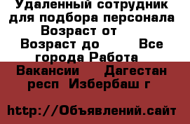 Удаленный сотрудник для подбора персонала › Возраст от ­ 25 › Возраст до ­ 55 - Все города Работа » Вакансии   . Дагестан респ.,Избербаш г.